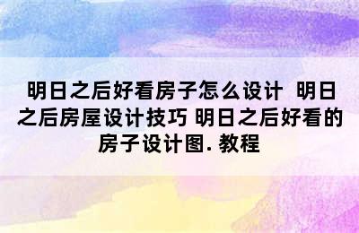 明日之后好看房子怎么设计  明日之后房屋设计技巧 明日之后好看的房子设计图. 教程